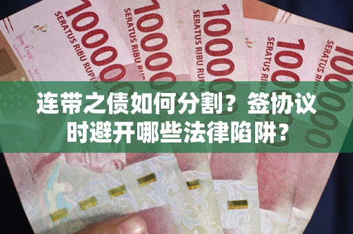 武汉连带之债如何分割？签协议时避开哪些法律陷阱？