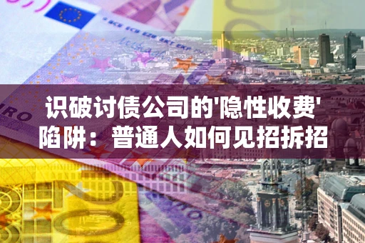 武汉识破讨债公司的'隐性收费'陷阱：普通人如何见招拆招？