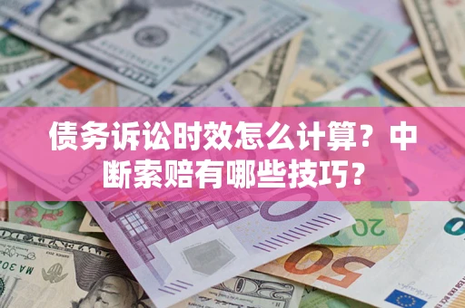 武汉债务诉讼时效怎么计算？中断索赔有哪些技巧？
