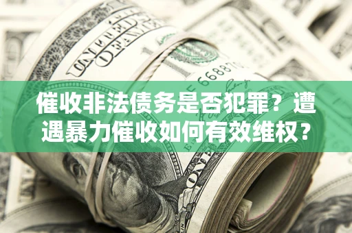 武汉催收非法债务是否犯罪?遭遇暴力催收如何有效维权? 武汉催收非法债务是否犯罪?遭遇暴力催收如何有效维权?