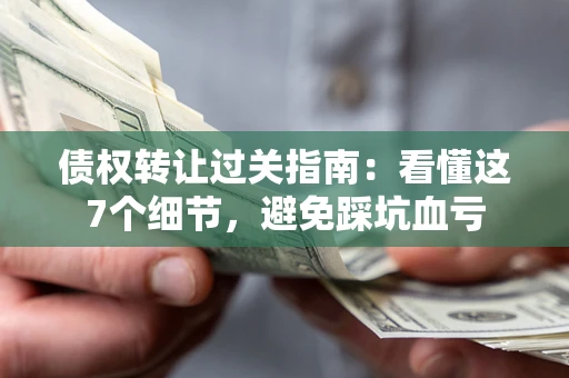 武汉债权转让过关指南：看懂这7个细节，避免踩坑血亏