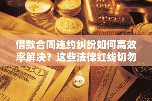 武汉借款合同违约纠纷如何高效率解决？这些法律红线切勿触碰