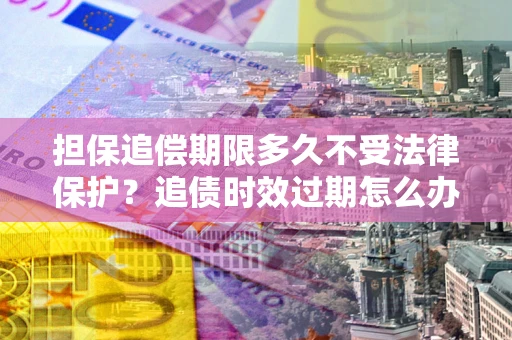 武汉担保追偿期限多久不受法律保护？追债时效过期怎么办？