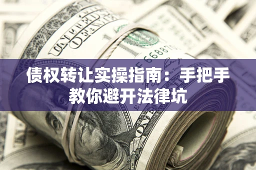 武汉债权转让实操指南：手把手教你避开法律坑