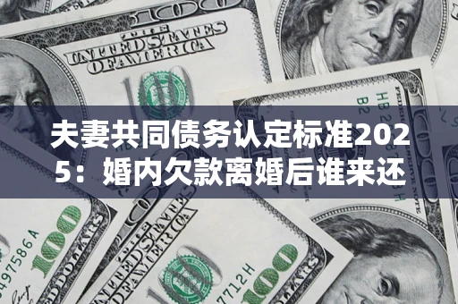 武汉夫妻共同债务认定标准2025：婚内欠款离婚后谁来还？