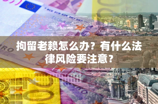 武汉拘留老赖怎么办？有什么法律风险要注意？