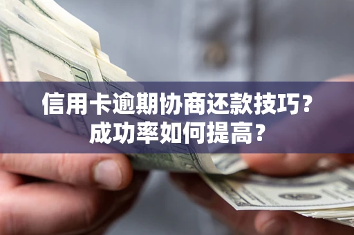武汉信用卡逾期协商还款技巧？成功率如何提高？