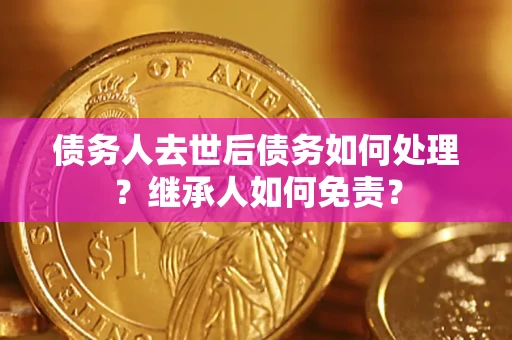 武汉债务人去世后债务如何处理？继承人如何免责？