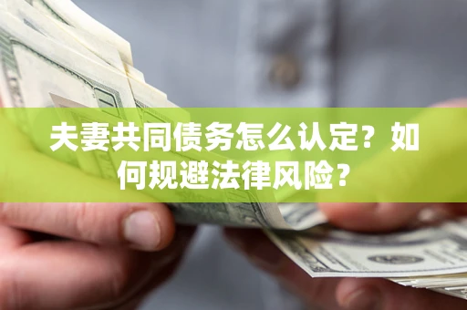 武汉夫妻共同债务怎么认定？如何规避法律风险？