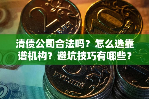 武汉清债公司合法吗？怎么选靠谱机构？避坑技巧有哪些？
