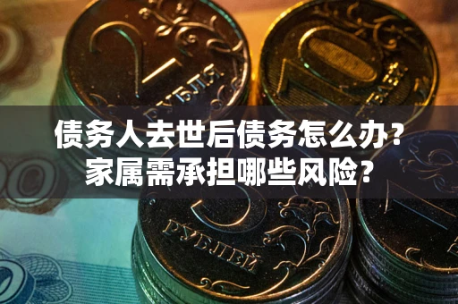 武汉债务人去世后债务怎么办？家属需承担哪些风险？