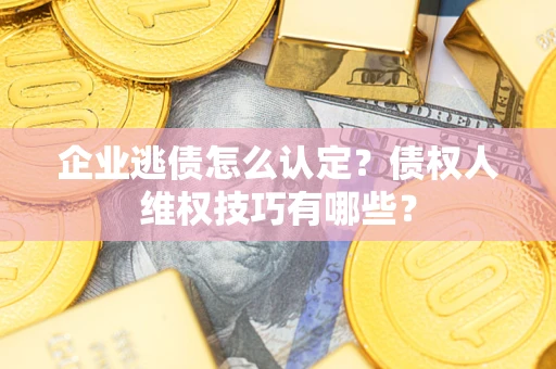 武汉企业逃债怎么认定？债权人维权技巧有哪些？