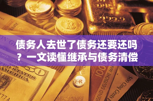 武汉债务人去世了债务还要还吗？一文读懂继承与债务清偿