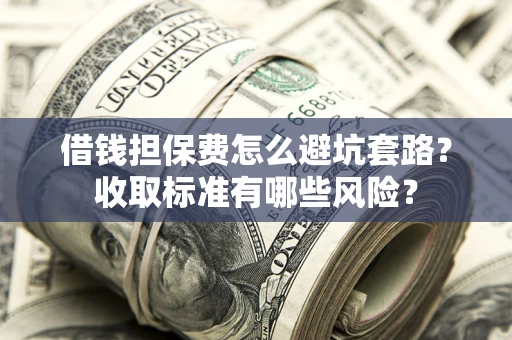 武汉借钱担保费怎么避坑套路？收取标准有哪些风险？