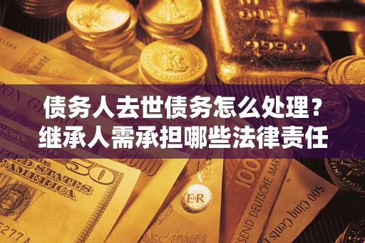 武汉债务人去世债务怎么处理？继承人需承担哪些法律责任？