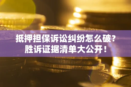 武汉抵押担保诉讼纠纷怎么破？胜诉证据清单大公开！