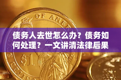 武汉债务人去世怎么办？债务如何处理？一文讲清法律后果