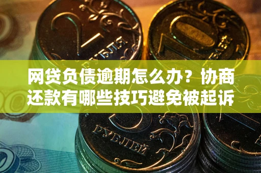 武汉网贷负债逾期怎么办？协商还款有哪些技巧避免被起诉？