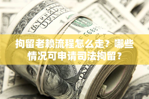 武汉拘留老赖流程怎么走？哪些情况可申请司法拘留？
