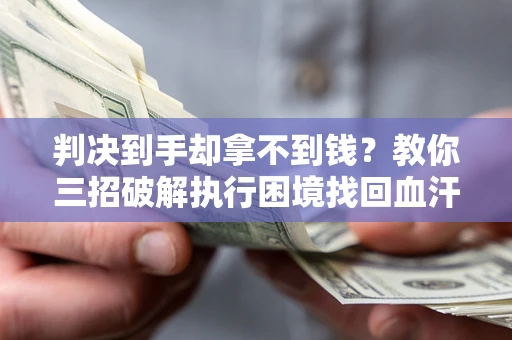 武汉判决到手却拿不到钱？教你三招破解执行困境找回血汗钱