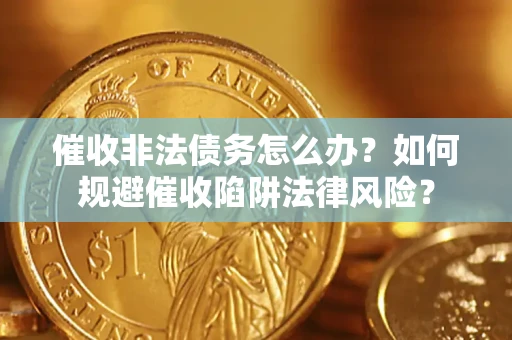 武汉催收非法债务怎么办？如何规避催收陷阱法律风险？