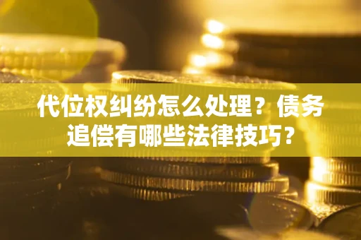 武汉代位权纠纷怎么处理？债务追偿有哪些法律技巧？