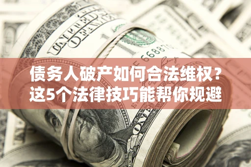 武汉债务人破产如何合法维权？这5个法律技巧能帮你规避风险