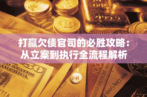 武汉打赢欠债官司的必胜攻略：从立案到执行全流程解析