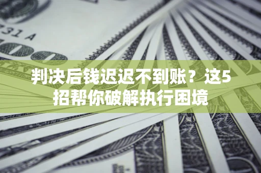 武汉判决后钱迟迟不到账？这5招帮你破解执行困境
