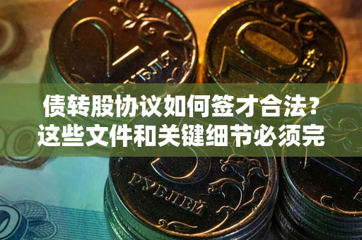 武汉债转股协议如何签才合法？这些文件和关键细节必须完整