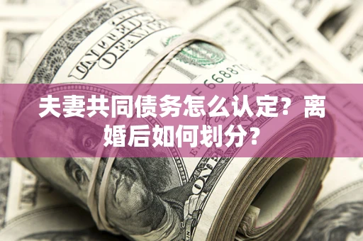 武汉夫妻共同债务怎么认定？离婚后如何划分？