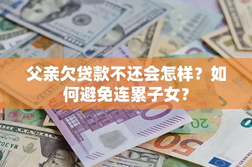 武汉父亲欠贷款不还会怎样？如何避免连累子女？