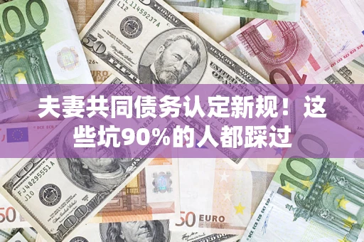 武汉夫妻共同债务认定新规！这些坑90%的人都踩过
