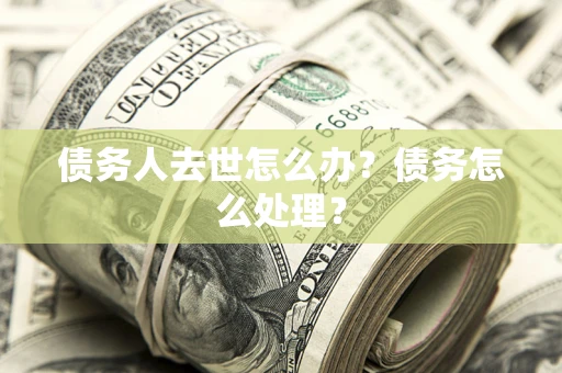 武汉债务人去世怎么办？债务怎么处理？