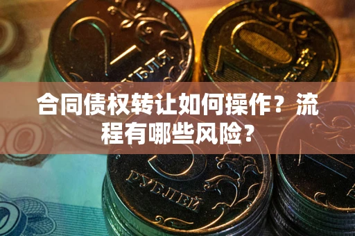 武汉合同债权转让如何操作？流程有哪些风险？