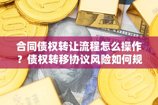 武汉合同债权转让流程怎么操作？债权转移协议风险如何规避？