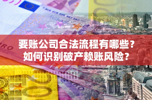 武汉要账公司合法流程有哪些？如何识别破产赖账风险？