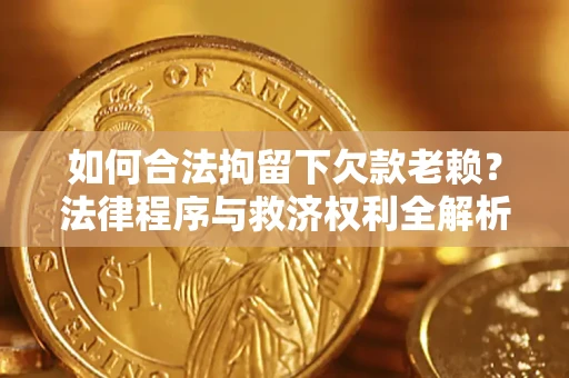 武汉如何合法拘留下欠款老赖？法律程序与救济权利全解析