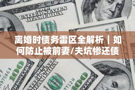 武汉离婚时债务雷区全解析｜如何防止被前妻/夫坑惨还债？