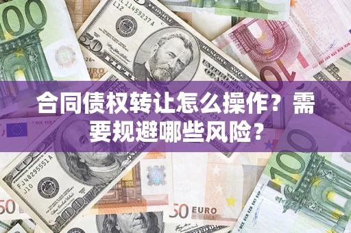 武汉合同债权转让怎么操作？需要规避哪些风险？