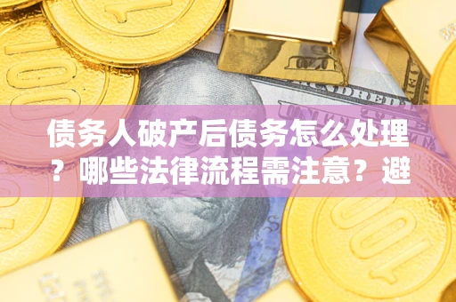武汉债务人破产后债务怎么处理？哪些法律流程需注意？避免踩坑指南