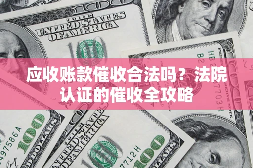 武汉应收账款催收合法吗？法院认证的催收全攻略