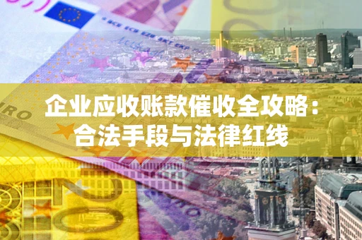 武汉企业应收账款催收全攻略：合法手段与法律红线