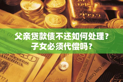 武汉父亲贷款债不还如何处理？子女必须代偿吗？