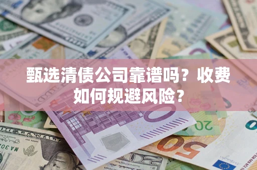 武汉甄选清债公司靠谱吗？收费如何规避风险？
