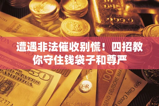 武汉遭遇非法催收别慌！四招教你守住钱袋子和尊严