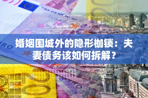 武汉婚姻围城外的隐形枷锁：夫妻债务该如何拆解？