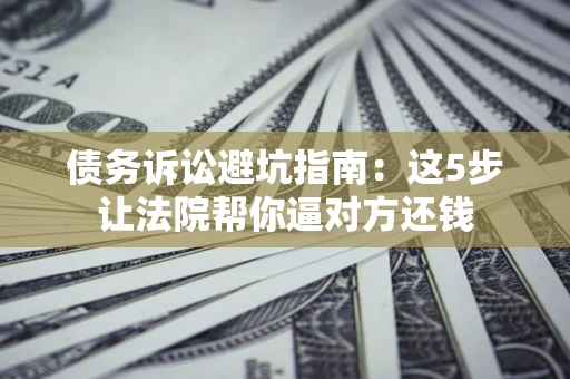 武汉债务诉讼避坑指南：这5步让法院帮你逼对方还钱