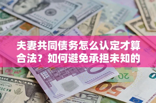 武汉夫妻共同债务怎么认定才算合法？如何避免承担未知的债务风险？