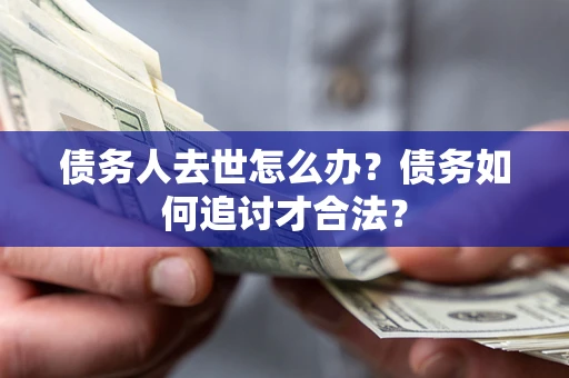 武汉债务人去世怎么办？债务如何追讨才合法？